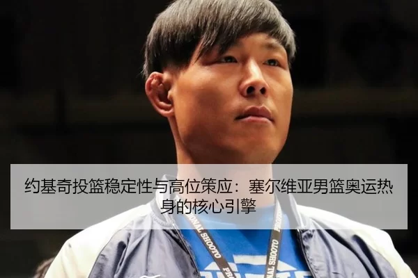 约基奇投篮稳定性与高位策应：塞尔维亚男篮奥运热身的核心引擎