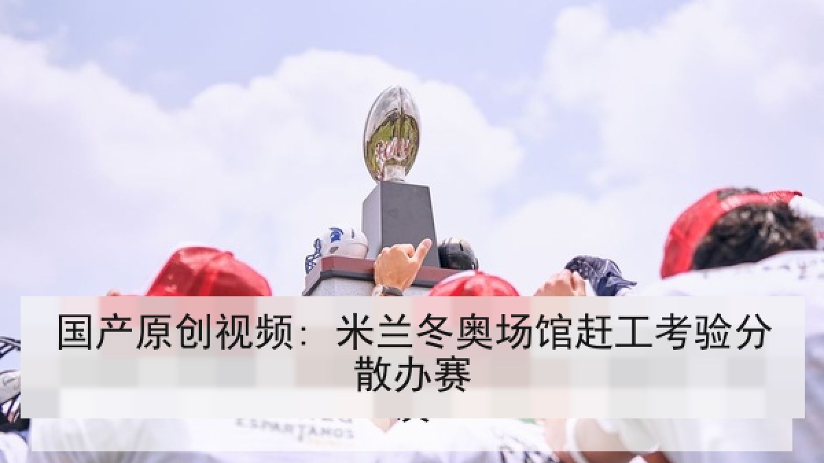 国产原创视频: 米兰冬奥场馆赶工考验分散办赛