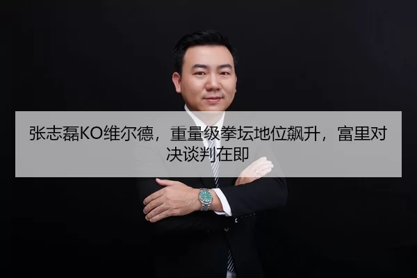 张志磊KO维尔德，重量级拳坛地位飙升，富里对决谈判在即