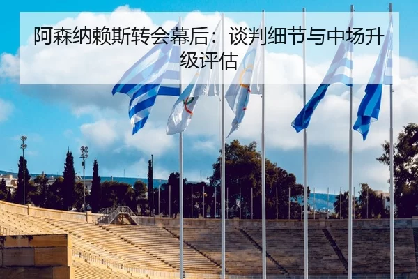 阿森纳赖斯转会幕后：谈判细节与中场升级评估