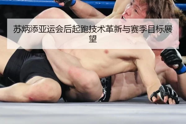 苏炳添亚运会后起跑技术革新与赛季目标展望