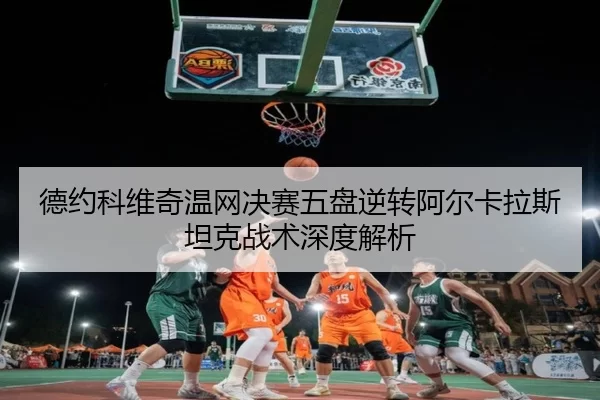 德约科维奇温网决赛五盘逆转阿尔卡拉斯坦克战术深度解析