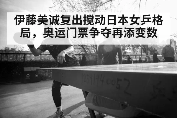 伊藤美诚复出搅动日本女乒格局，奥运门票争夺再添变数