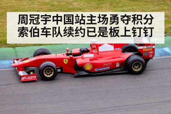 周冠宇中国站主场勇夺积分 索伯车队续约已是板上钉钉