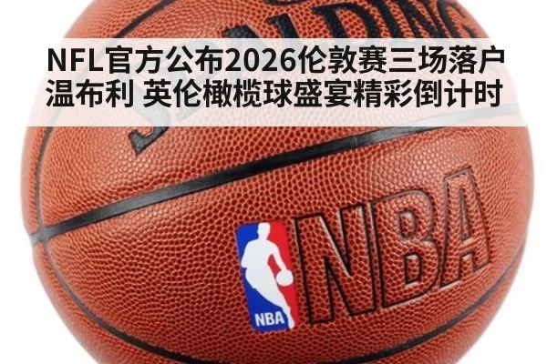 NFL官方公布2026伦敦赛三场落户温布利 英伦橄榄球盛宴精彩倒计时
