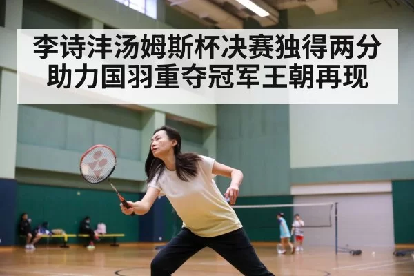 李诗沣汤姆斯杯决赛独得两分助力国羽重夺冠军王朝再现