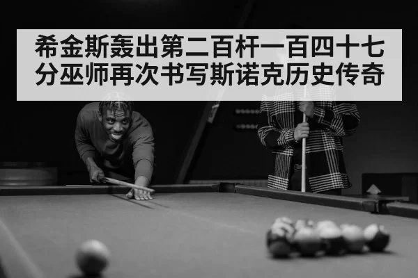希金斯轰出第二百杆一百四十七分巫师再次书写斯诺克历史传奇