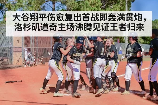 大谷翔平伤愈复出首战即轰满贯炮，洛杉矶道奇主场沸腾见证王者归来