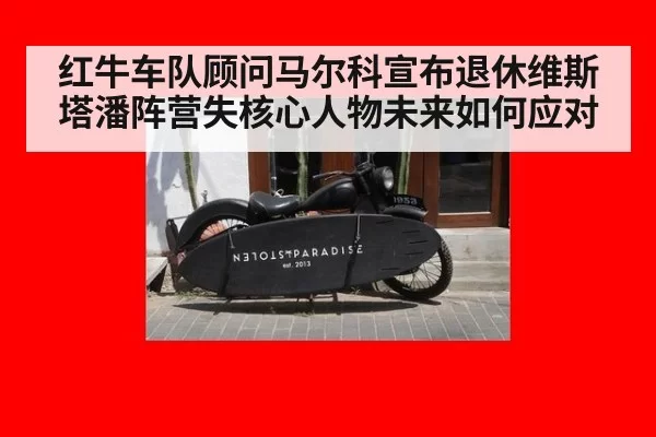 红牛车队顾问马尔科宣布退休维斯塔潘阵营失核心人物未来如何应对