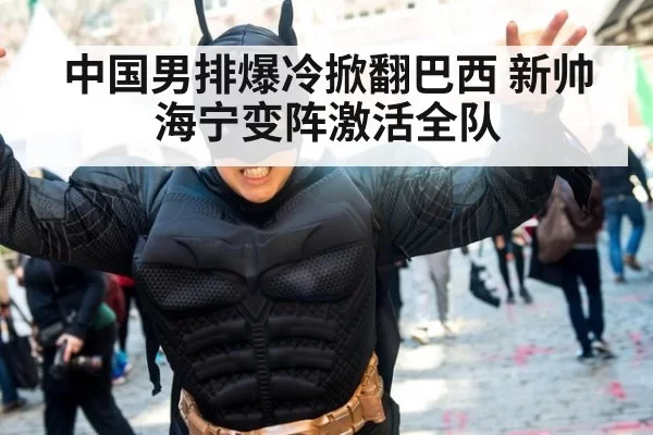 中国男排爆冷掀翻巴西 新帅海宁变阵激活全队